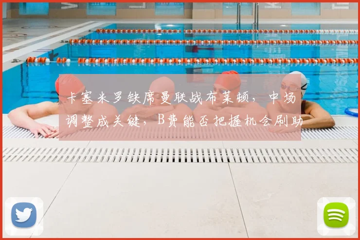 卡塞米罗缺席曼联战布莱顿，中场调整成关键，B费能否把握机会刷助攻？