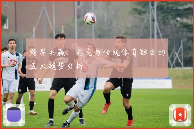 跨界共赢:电竞与传统体育融合的五大趋势分析