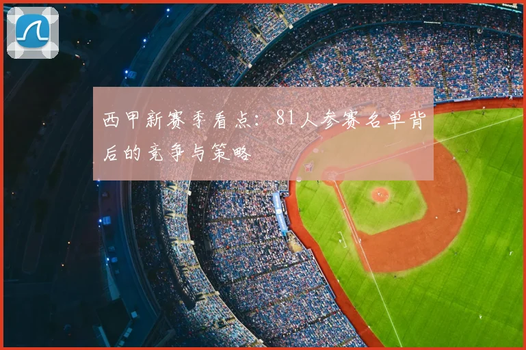 西甲新赛季看点:81人参赛名单背后的竞争与策略