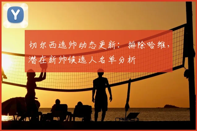 切尔西选帅动态更新：排除哈维，潜在新帅候选人名单分析