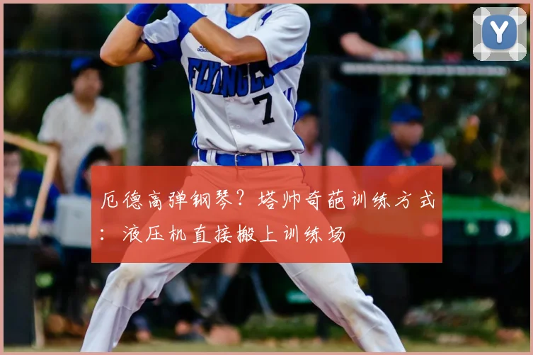 厄德高弹钢琴？塔帅奇葩训练方式：液压机直接搬上训练场