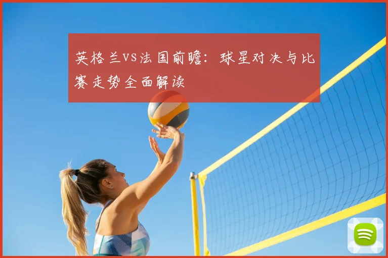 英格兰vs法国前瞻：球星对决与比赛走势全面解读
