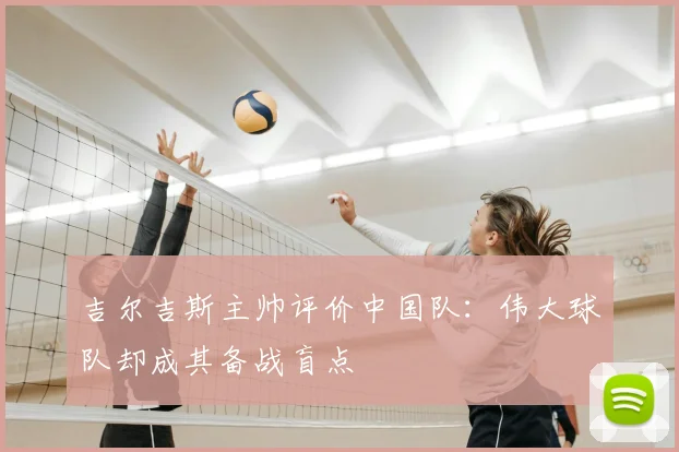 吉尔吉斯主帅评价中国队：伟大球队却成其备战盲点