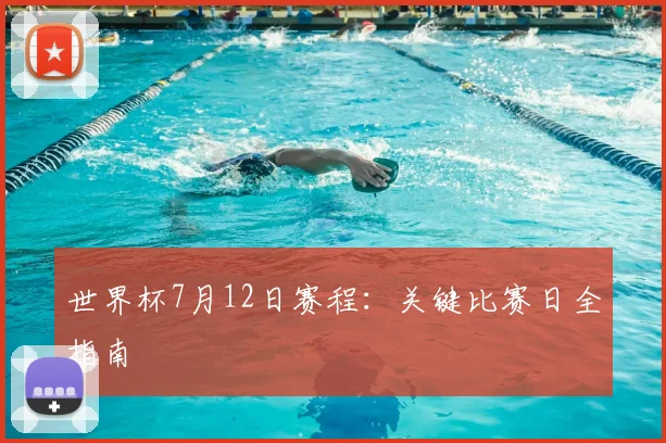 世界杯7月12日赛程：关键比赛日全指南