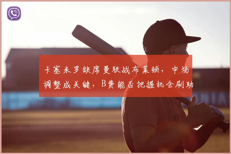 卡塞米罗缺席曼联战布莱顿，中场调整成关键，B费能否把握机会刷助攻？