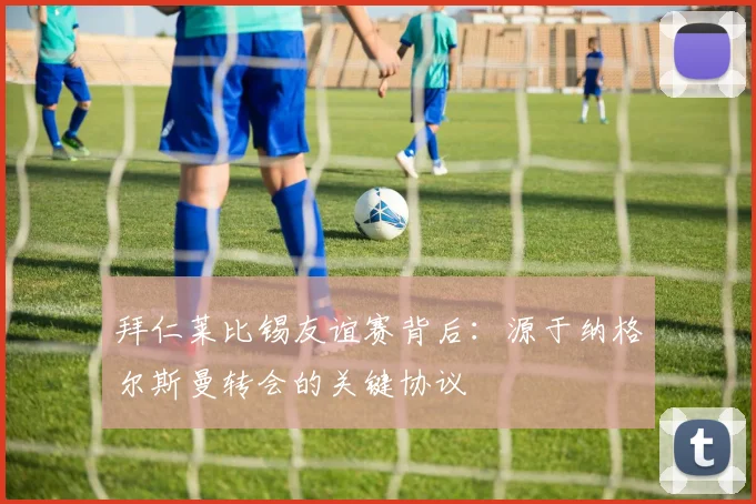 拜仁莱比锡友谊赛背后：源于纳格尔斯曼转会的关键协议