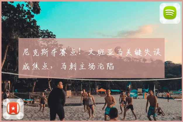 尼克斯夺赛点!文班亚马关键失误成焦点,马刺主场沦陷
