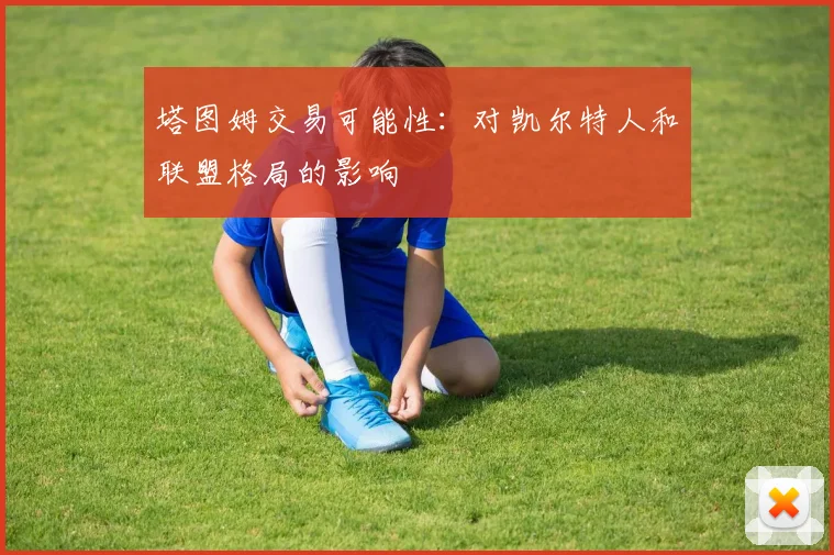 塔图姆交易可能性：对凯尔特人和联盟格局的影响
