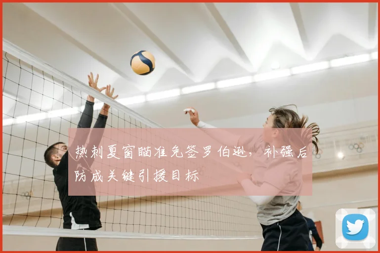 热刺夏窗瞄准免签罗伯逊，补强后防成关键引援目标
