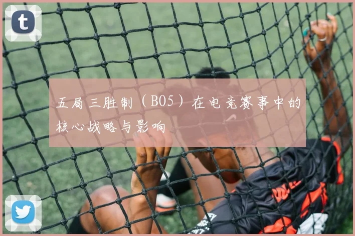 五局三胜制（BO5）在电竞赛事中的核心战略与影响