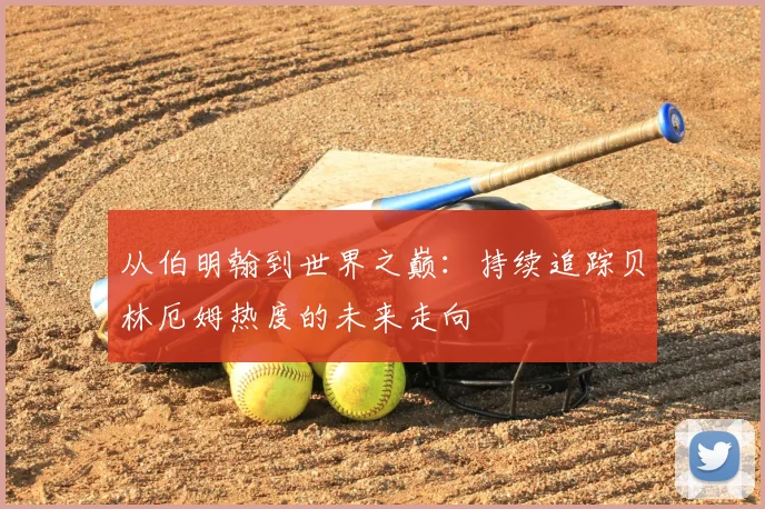 从伯明翰到世界之巅：持续追踪贝林厄姆热度的未来走向
