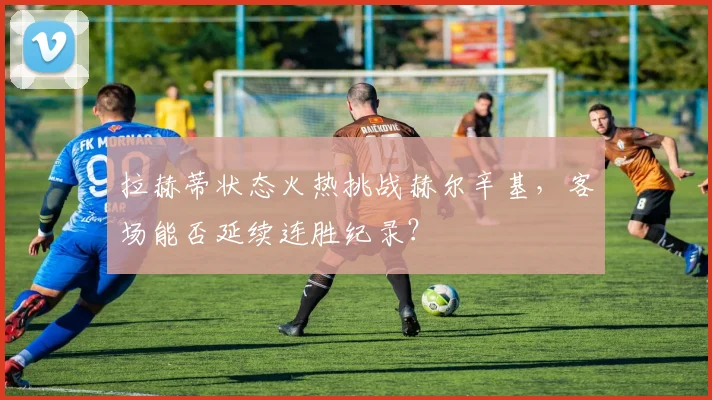 拉赫蒂状态火热挑战赫尔辛基，客场能否延续连胜纪录？