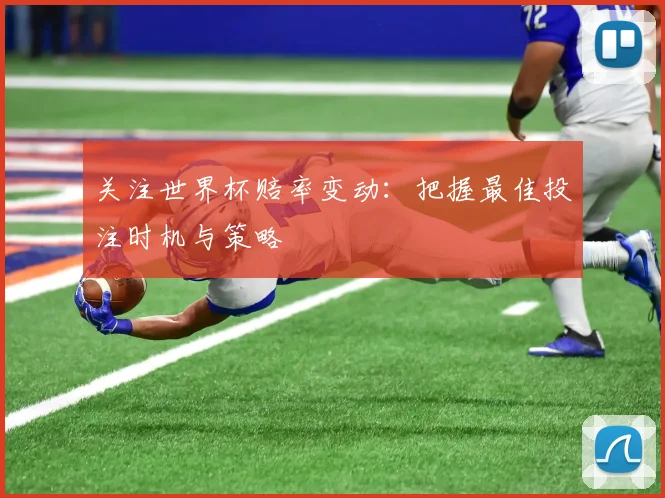 关注世界杯赔率变动：把握最佳投注时机与策略