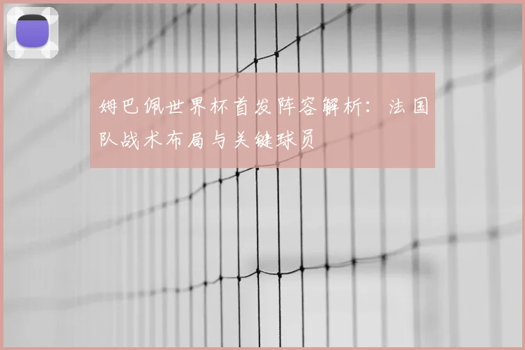 姆巴佩世界杯首发阵容解析：法国队战术布局与关键球员