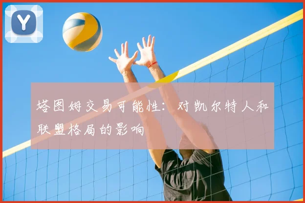 塔图姆交易可能性：对凯尔特人和联盟格局的影响