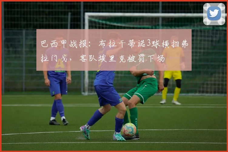 巴西甲战报：布拉干蒂诺3球横扫弗拉门戈，客队埃里克被罚下场