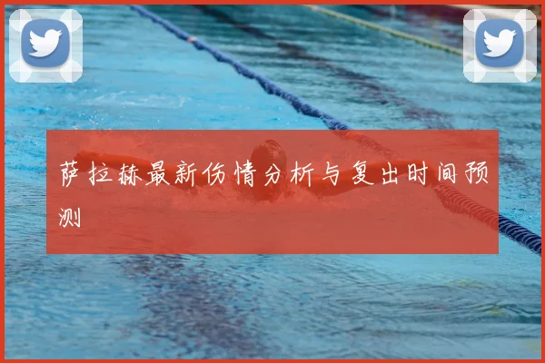萨拉赫最新伤情分析与复出时间预测