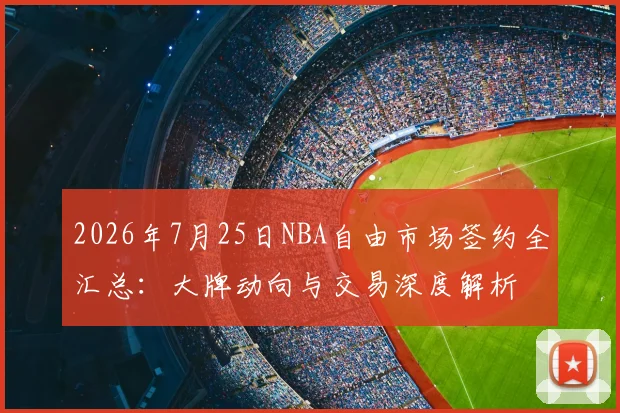 2026年7月25日NBA自由市场签约全汇总：大牌动向与交易深度解析