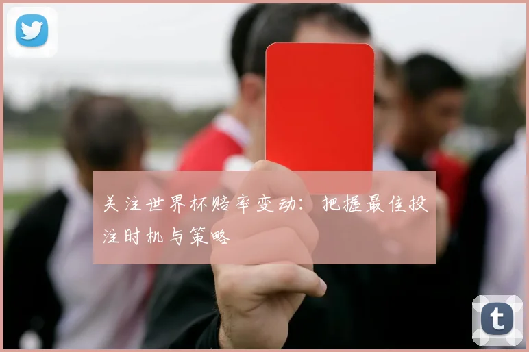 关注世界杯赔率变动：把握最佳投注时机与策略