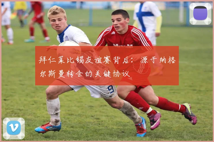 拜仁莱比锡友谊赛背后：源于纳格尔斯曼转会的关键协议