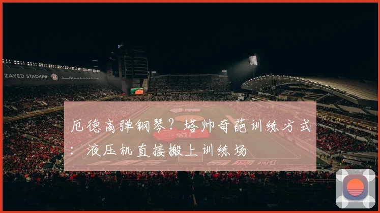 厄德高弹钢琴？塔帅奇葩训练方式：液压机直接搬上训练场