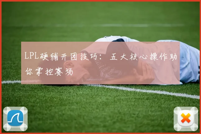 LPL硬辅开团技巧:五大核心操作助你掌控赛场